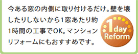 今ある窓の内側に取り付けるだけ。壁を壊したりしないから1窓あたり約1時間の工事でOK。マンションリフォームにもおすすめです。